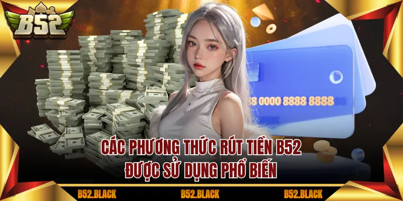 Các phương thức rút tiền B52 được sử dụng phổ biến