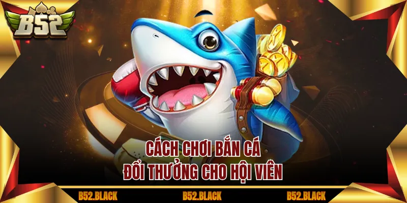 Cách chơi Bắn Cá Đổi Thưởng cho hội viên