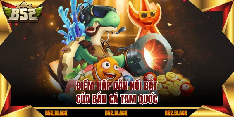 Điểm hấp dẫn nổi bật của Bắn Cá Tam Quốc