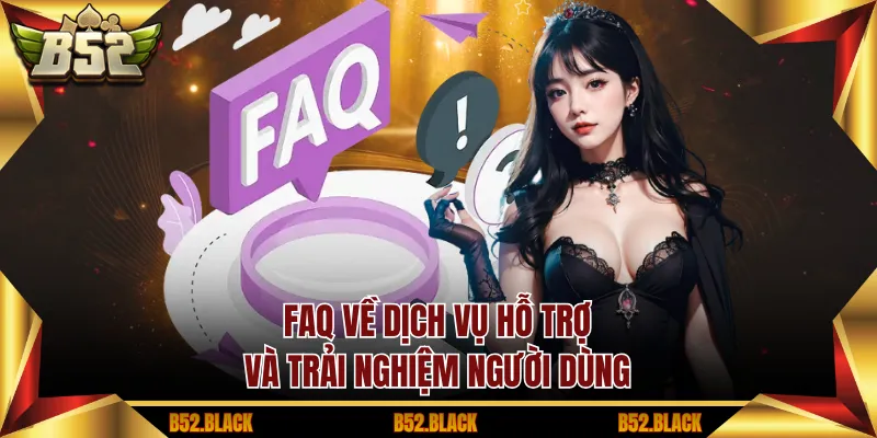 FAQ về dịch vụ hỗ trợ và trải nghiệm người dùng
