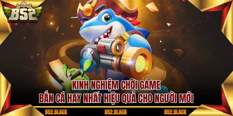 Kinh nghiệm chơi Game bắn cá hay nhất hiệu quả cho người mới