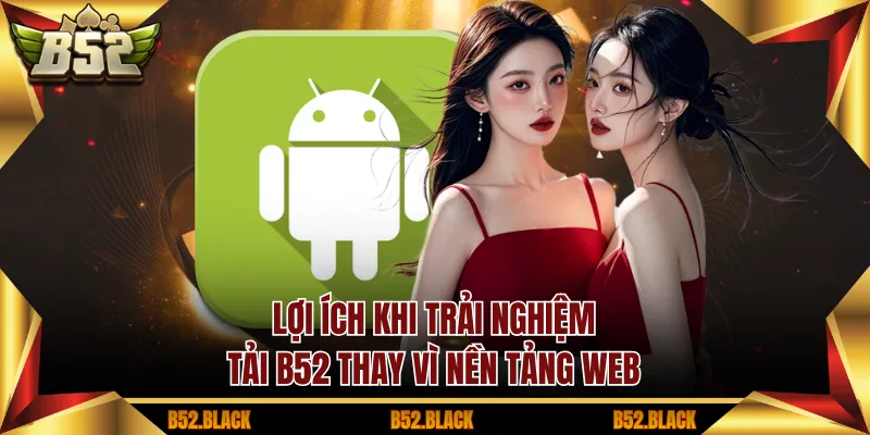 Lợi ích khi trải nghiệm tải B52 thay vì nền tảng web