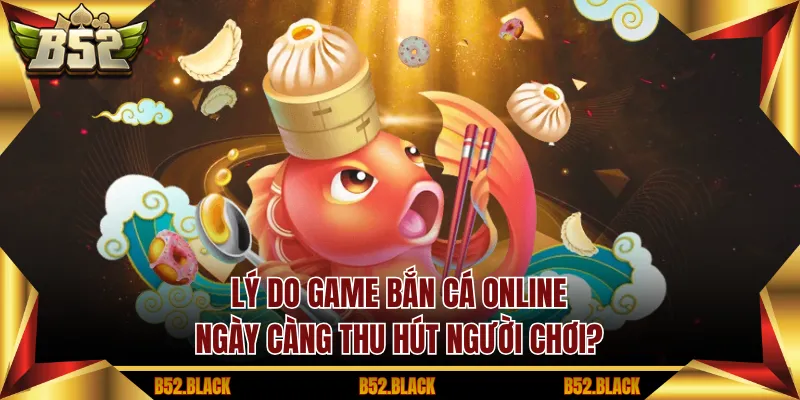Lý do game bắn cá online ngày càng thu hút người chơi?