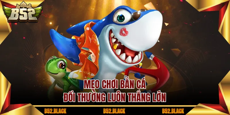 Mẹo chơi Bắn Cá Đổi Thưởng luôn thắng lớn