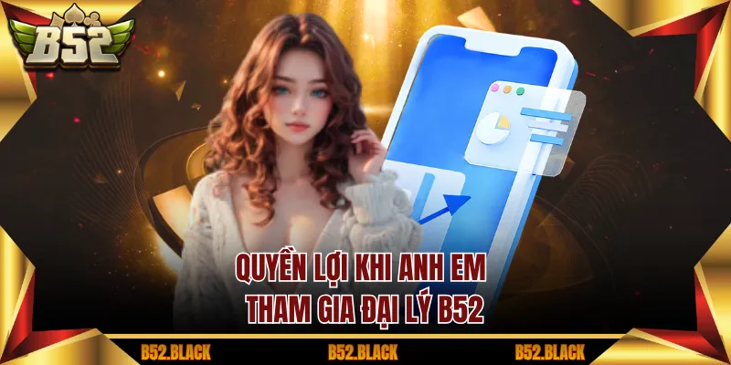 Quyền lợi khi anh em tham gia Đại Lý B52