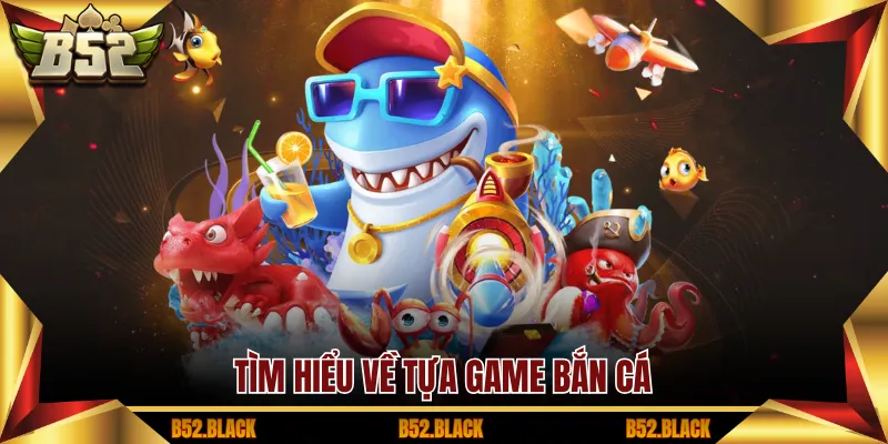 Tìm hiểu về tựa game bắn cá