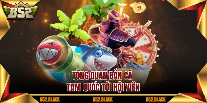 Tổng quan Bắn Cá Tam Quốc tới hội viên
