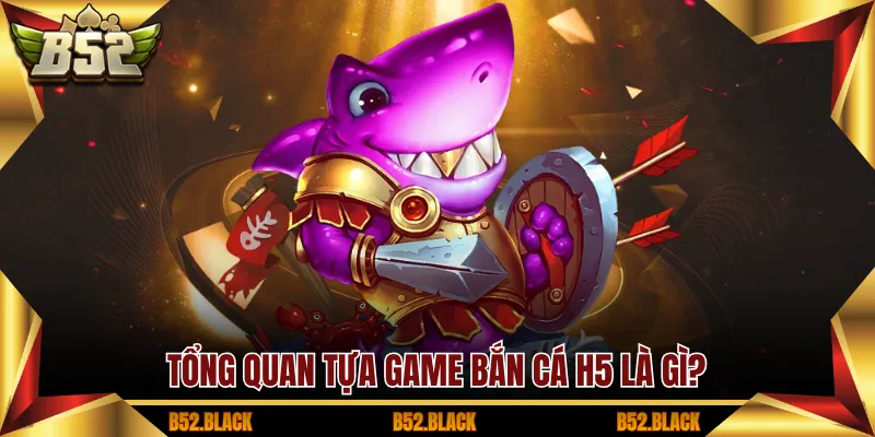 Tổng quan tựa game bắn cá H5 là gì?