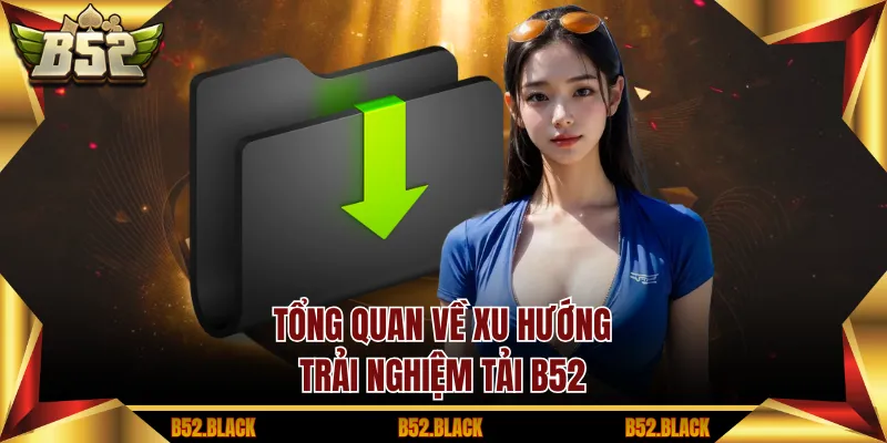 Tổng quan về xu hướng trải nghiệm tải B52