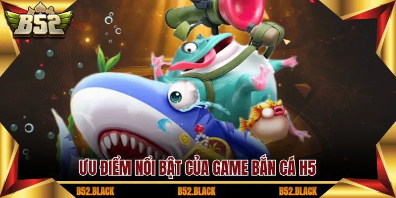 Ưu điểm nổi bật của game bắn cá H5